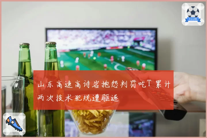 山东高速高诗岩抱怨判罚吃T 累计两次技术犯规遭驱逐