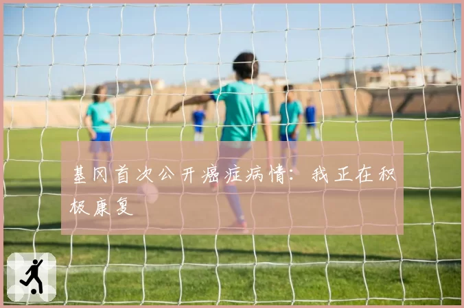 基冈首次公开癌症病情：我正在积极康复