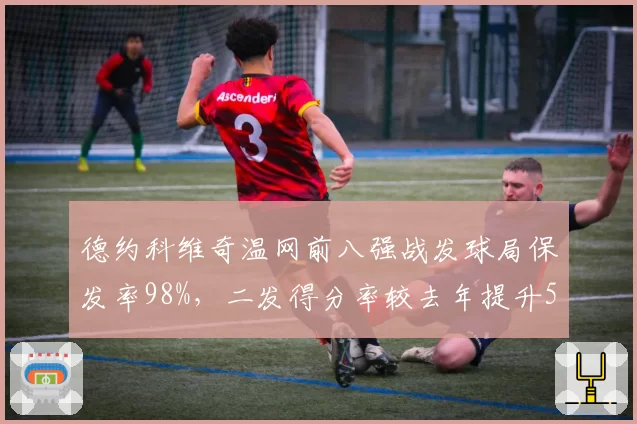 德约科维奇温网前八强战发球局保发率98%,二发得分率较去年提升5%