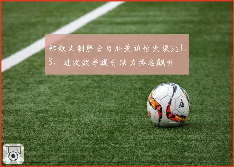 郑钦文制胜分与非受迫性失误比1.8，进攻效率提升助力排名飙升