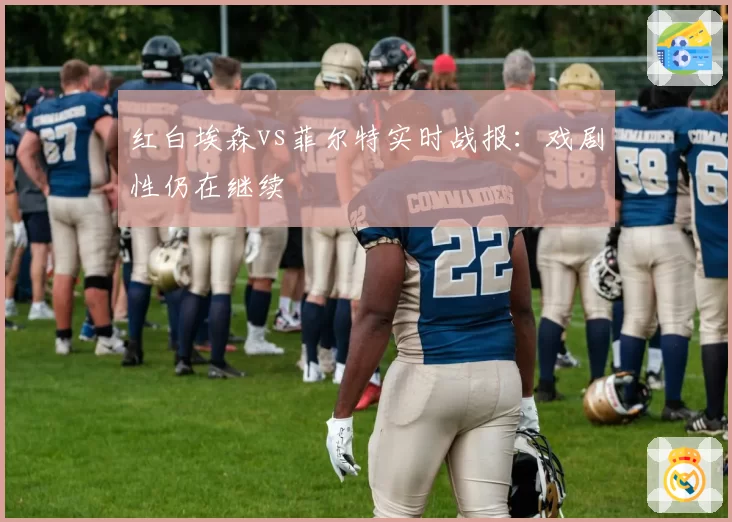 红白埃森vs菲尔特实时战报：戏剧性仍在继续