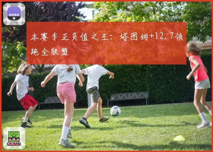 本赛季正负值之王：塔图姆+12.7领跑全联盟