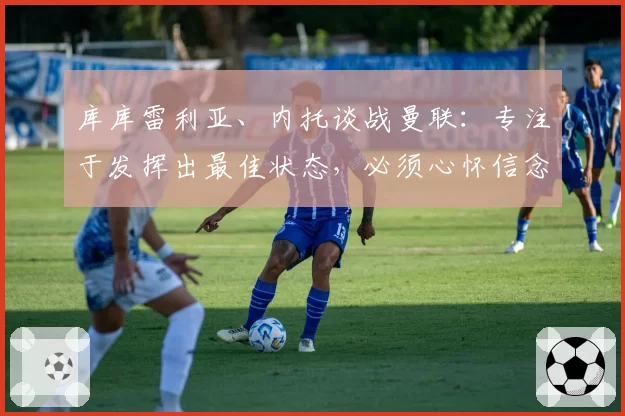 库库雷利亚、内托谈战曼联：专注于发挥出最佳状态，必须心怀信念