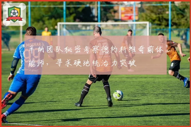 辛纳团队秘密考察德约科维奇前体能师，寻求硬地统治力突破