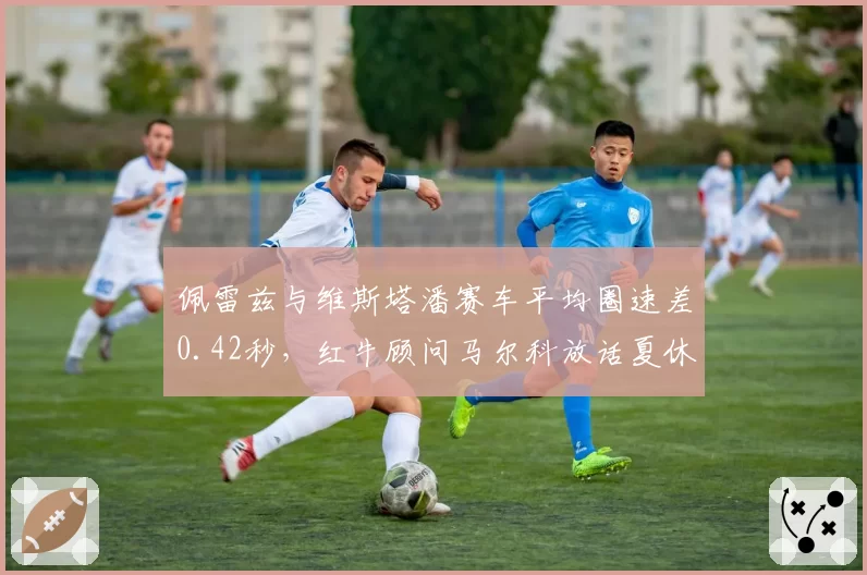 佩雷兹与维斯塔潘赛车平均圈速差0.42秒，红牛顾问马尔科放话夏休后或调整阵容