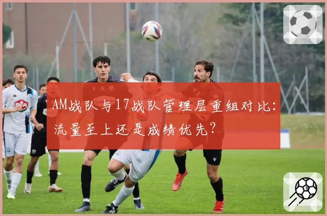 AM战队与17战队管理层重组对比：流量至上还是成绩优先？