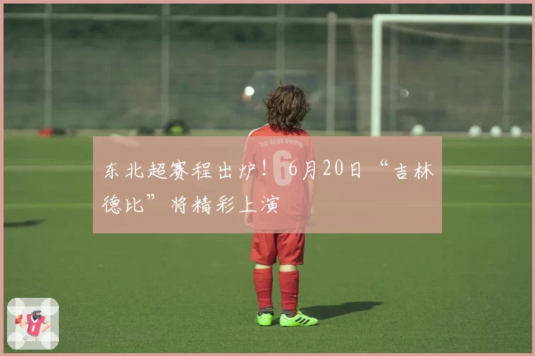 东北超赛程出炉！ 6月20日“吉林德比”将精彩上演