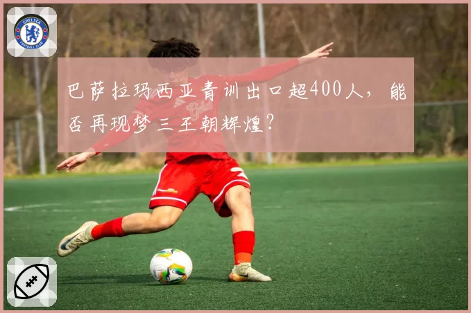 巴萨拉玛西亚青训出口超400人，能否再现梦三王朝辉煌？