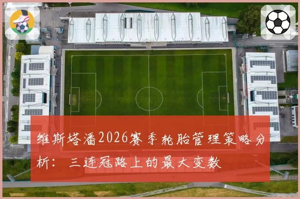 维斯塔潘2026赛季轮胎管理策略分析：三连冠路上的最大变数