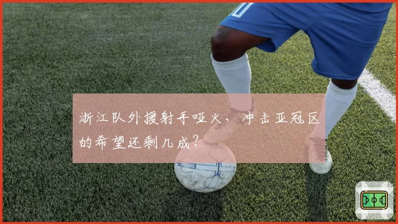 浙江队外援射手哑火，冲击亚冠区的希望还剩几成？