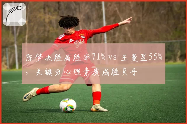 陈梦决胜局胜率71% vs 王曼昱55%，关键分心理素质成胜负手