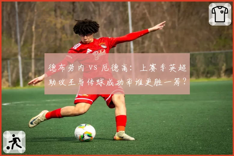 德布劳内 vs 厄德高：上赛季英超助攻王与传球成功率谁更胜一筹？