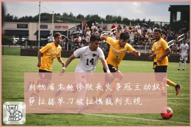 利物浦末轮惨败丧失争冠主动权，萨拉赫单刀被拉拽裁判无视