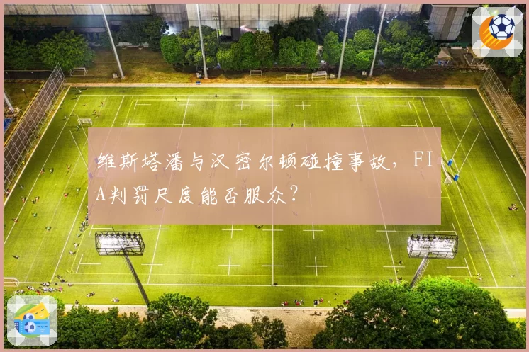 维斯塔潘与汉密尔顿碰撞事故，FIA判罚尺度能否服众？
