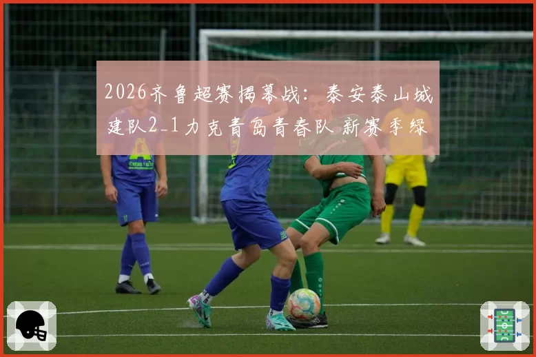 2026齐鲁超赛揭幕战：泰安泰山城建队2_1力克青岛青春队 新赛季绿茵盛宴启幕