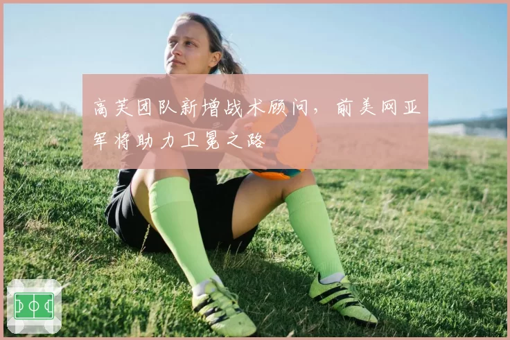 高芙团队新增战术顾问，前美网亚军将助力卫冕之路