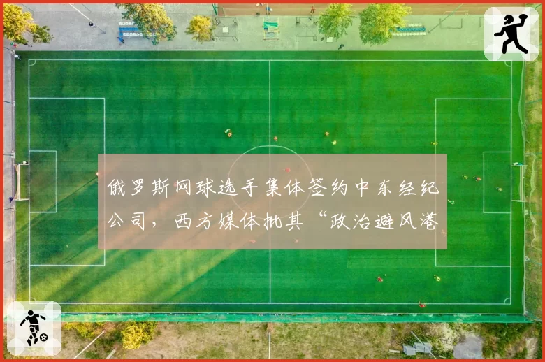 俄罗斯网球选手集体签约中东经纪公司，西方媒体批其“政治避风港”
