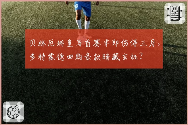 贝林厄姆皇马首赛季即伤停三月，多特蒙德回购条款暗藏玄机？