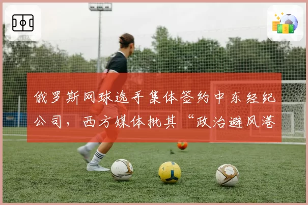 俄罗斯网球选手集体签约中东经纪公司，西方媒体批其“政治避风港”