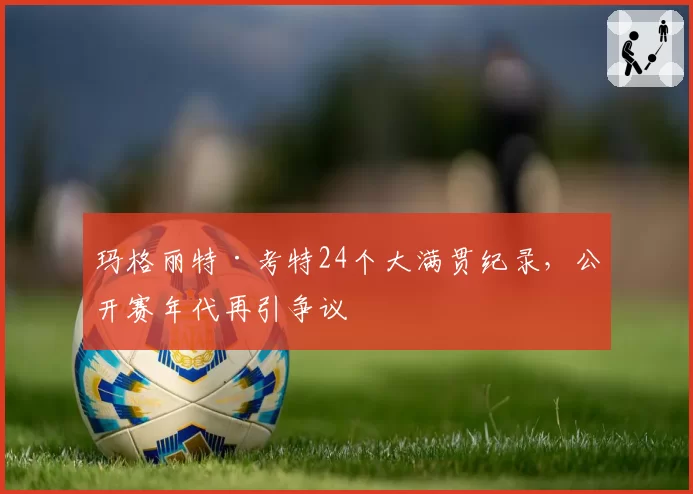 玛格丽特·考特24个大满贯纪录，公开赛年代再引争议