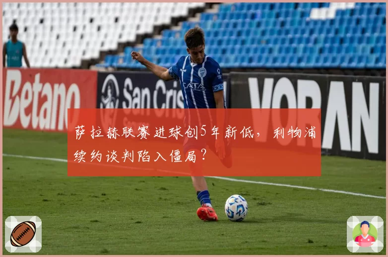 萨拉赫联赛进球创5年新低,利物浦续约谈判陷入僵局?