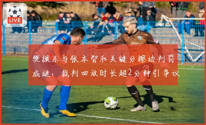 樊振东与张本智和关键分擦边判罚成谜，裁判回放时长超2分钟引争议