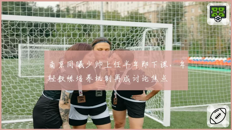 南京同曦少帅上任半年即下课,年轻教练培养机制再成讨论焦点
