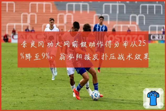 奈良冈功大网前假动作得分率从25%降至9%，翁泓阳接发扑压战术效果超预期
