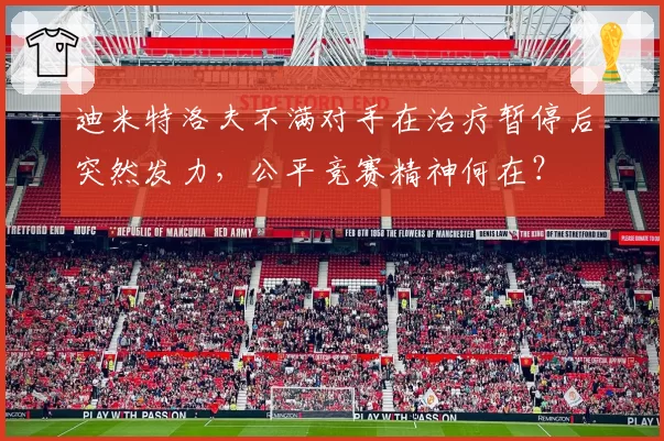 迪米特洛夫不满对手在治疗暂停后突然发力，公平竞赛精神何在？