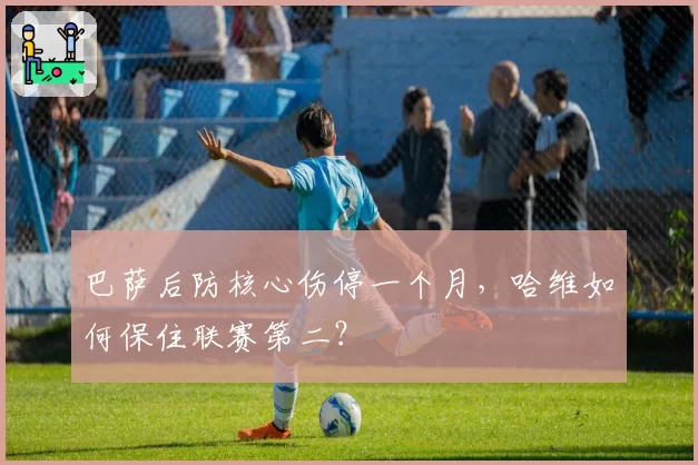 巴萨后防核心伤停一个月,哈维如何保住联赛第二?