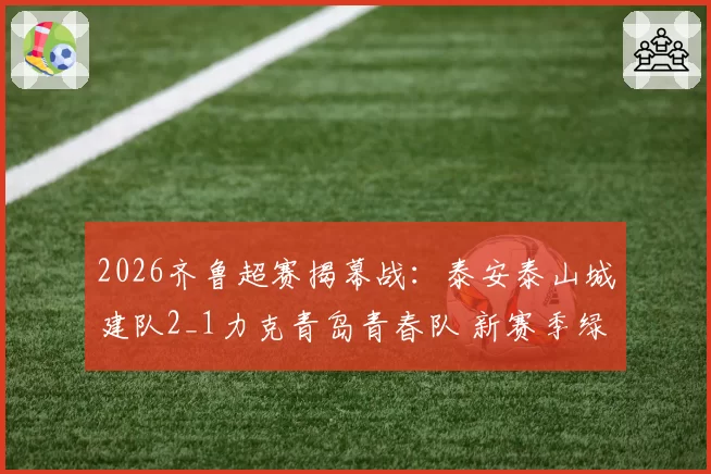 2026齐鲁超赛揭幕战：泰安泰山城建队2_1力克青岛青春队 新赛季绿茵盛宴启幕