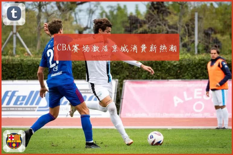 CBA赛场激活京城消费新热潮