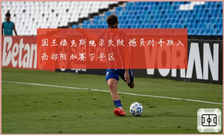 国王福克斯绝杀失败 憾负对手跌入西部附加赛下半区