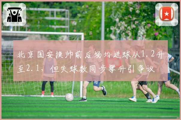 北京国安换帅前后场均进球从1.2升至2.1，但失球数同步攀升引争议