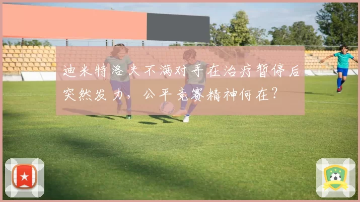 迪米特洛夫不满对手在治疗暂停后突然发力，公平竞赛精神何在？