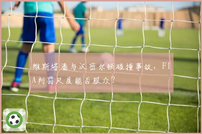 维斯塔潘与汉密尔顿碰撞事故，FIA判罚尺度能否服众？