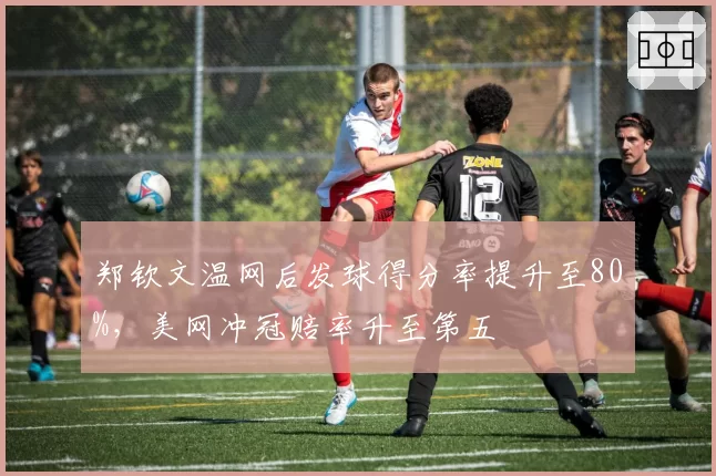 郑钦文温网后发球得分率提升至80%，美网冲冠赔率升至第五