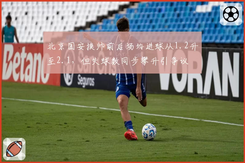 北京国安换帅前后场均进球从1.2升至2.1，但失球数同步攀升引争议