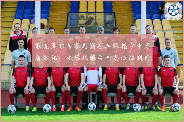 勒克莱尔与塞恩斯在车队指令中矛盾激化，比诺托能否平息法拉利内耗？