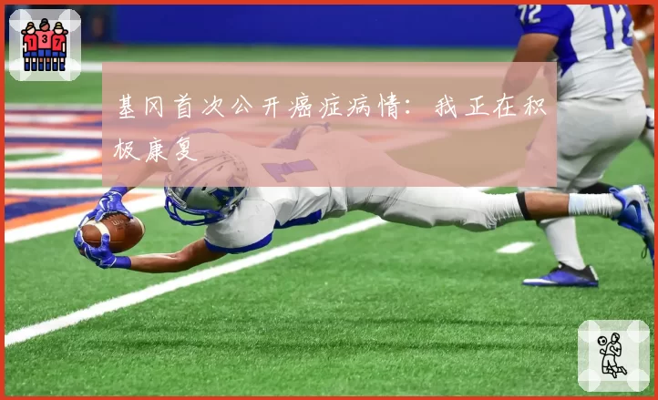 基冈首次公开癌症病情：我正在积极康复