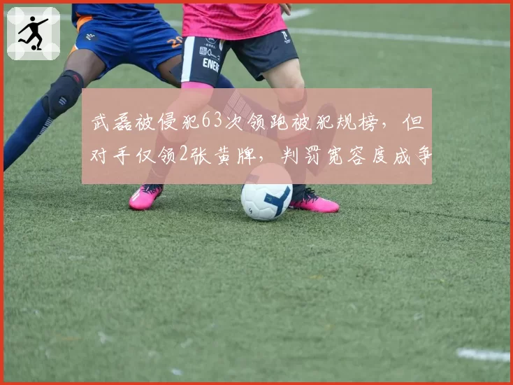 武磊被侵犯63次领跑被犯规榜，但对手仅领2张黄牌，判罚宽容度成争议焦点