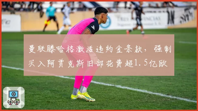 曼联滕哈格激活违约金条款,强制买入阿贾克斯旧部花费超1.5亿欧