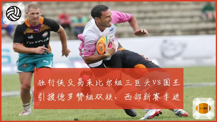 独行侠交易来比尔组三巨头vs国王引援德罗赞组双核，西部新赛季进攻火力数据对比