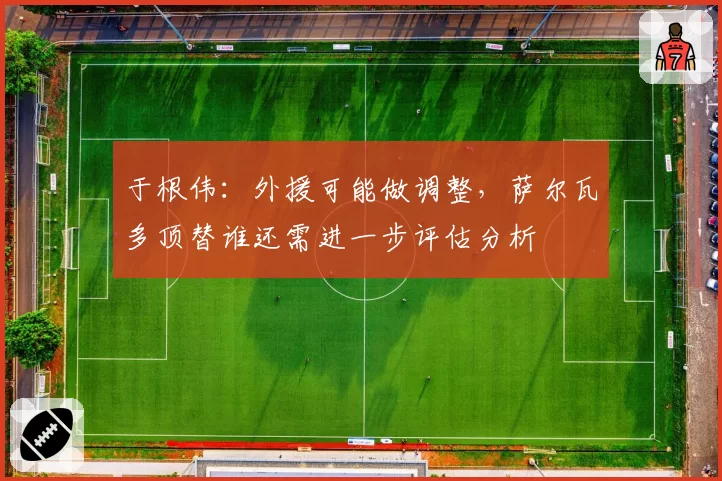 于根伟：外援可能做调整，萨尔瓦多顶替谁还需进一步评估分析