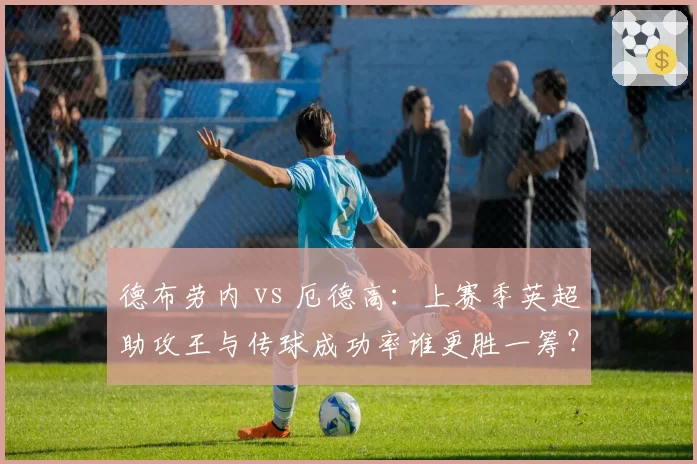 德布劳内 vs 厄德高：上赛季英超助攻王与传球成功率谁更胜一筹？