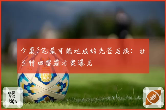 今夏5笔最可能达成的先签后换：杜兰特回雷霆方案曝光