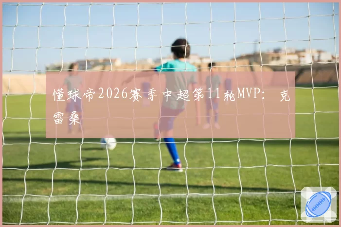 懂球帝2026赛季中超第11轮MVP：克雷桑