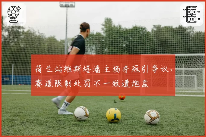 荷兰站维斯塔潘主场夺冠引争议，赛道限制处罚不一致遭炮轰