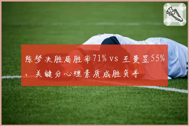 陈梦决胜局胜率71% vs 王曼昱55%，关键分心理素质成胜负手