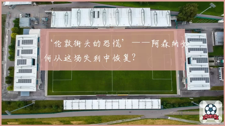 ‘伦敦街头的恐慌’——阿森纳如何从这场失利中恢复？